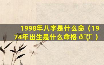 1998年八字是什么命（1974年出生是什么命格 🦊 ）